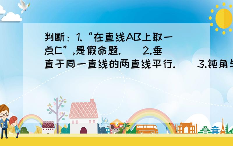 判断：1.“在直线AB上取一点C”,是假命题.（）2.垂直于同一直线的两直线平行.（）3.钝角与锐角之差是锐角,是真命题（）4.相等并且互补的两个角都是直角.（）