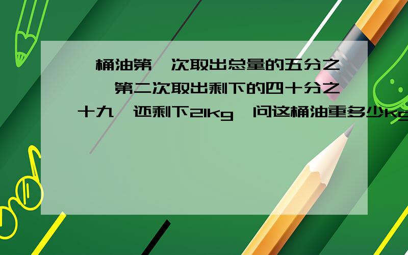 一桶油第一次取出总量的五分之一,第二次取出剩下的四十分之十九,还剩下21kg,问这桶油重多少kg