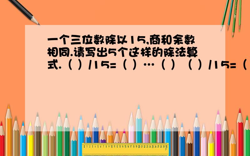 一个三位数除以15,商和余数相同.请写出5个这样的除法算式.（ ）/15=（ ）…（ ）（ ）/15=（ ）…（ ）（ ）/15=（ ）…（ ）（ ）/15=（ ）…（ ）（ ）/15=（ ）…（ ）