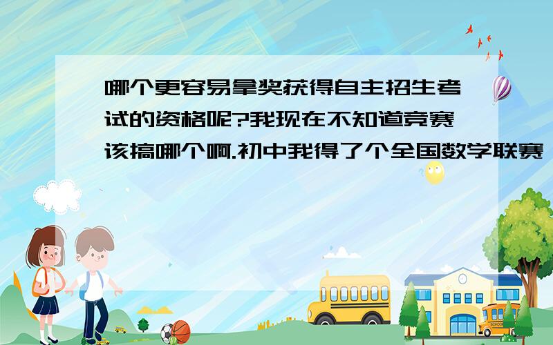 哪个更容易拿奖获得自主招生考试的资格呢?我现在不知道竞赛该搞哪个啊.初中我得了个全国数学联赛一等奖,但是我发现我对物理比较感兴趣,但是我大学又想学经济学,真的很纠结啊!麻烦给