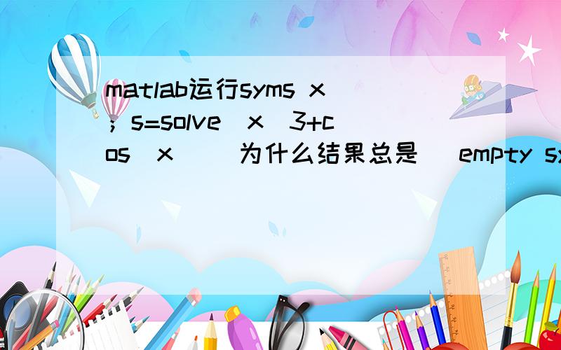 matlab运行syms x；s=solve(x^3+cos(x)) 为什么结果总是[ empty sym ]啊,