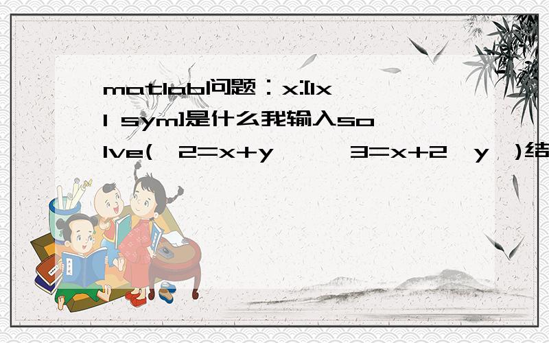 matlab问题：x:[1x1 sym]是什么我输入solve('2=x+y','3=x+2*y')结果出来：ans = x:[1x1 sym]y:[1x1 sym]是怎么回事?怎么修改就能正确求出x和y?