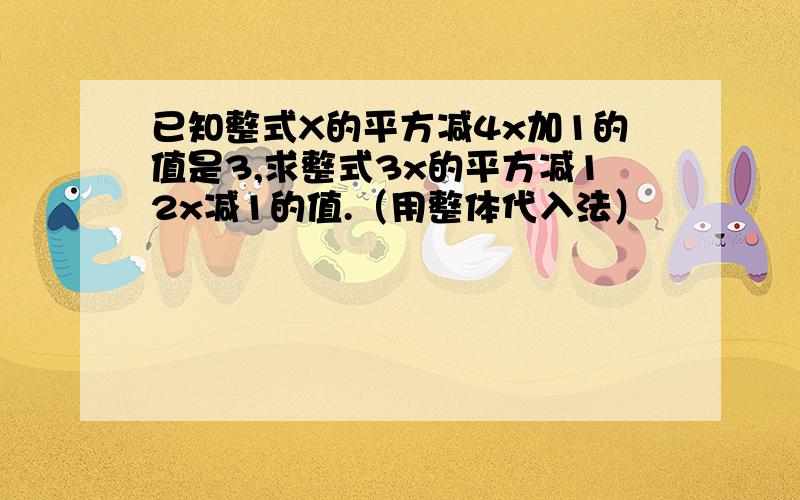 已知整式X的平方减4x加1的值是3,求整式3x的平方减12x减1的值.（用整体代入法）