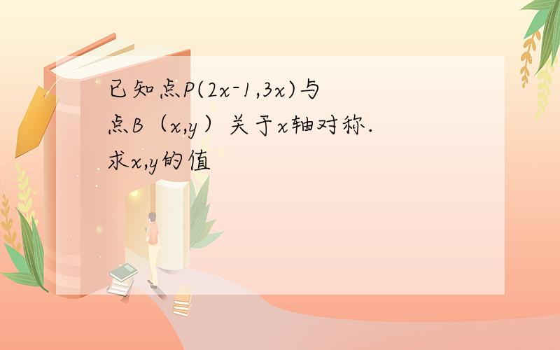 已知点P(2x-1,3x)与点B（x,y）关于x轴对称.求x,y的值