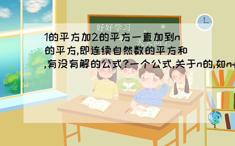 1的平方加2的平方一直加到n的平方,即连续自然数的平方和,有没有解的公式?一个公式,关于n的,如n+1等.