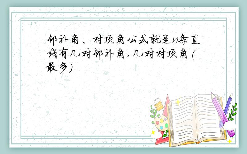 邻补角、对顶角公式就是n条直线有几对邻补角,几对对顶角(最多)