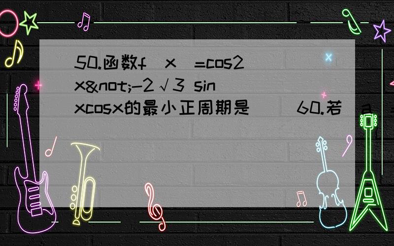 50.函数f(x)=cos2x¬-2√3 sinxcosx的最小正周期是（ ）60.若|a|=1,|b|=2,c=a+b,且c⊥a,则向量a与b的夹角为（ ）68.已知向量a、向量b都是单位向量,它们的夹角为60度,那么|a+3b|=( )A.√7 B.√10 C.√13 D.472.已