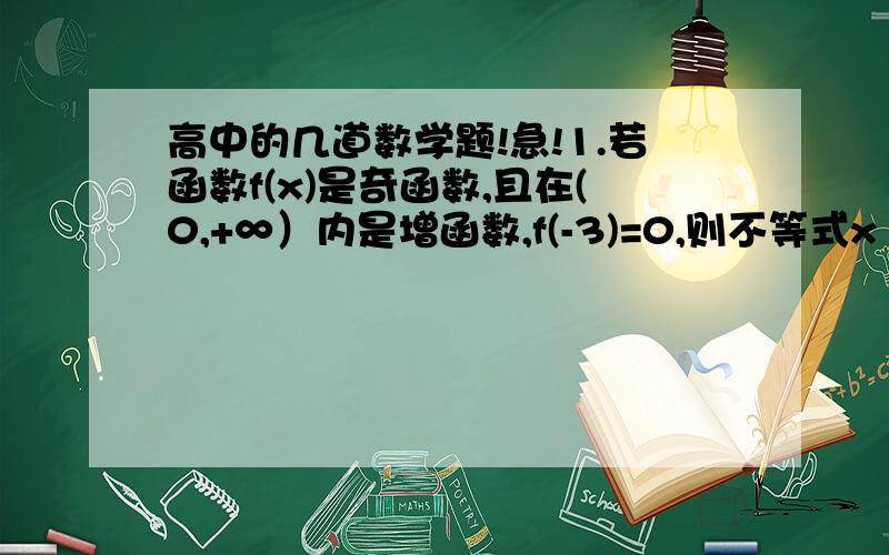 高中的几道数学题!急!1.若函数f(x)是奇函数,且在(0,+∞）内是增函数,f(-3)=0,则不等式x·f(x)