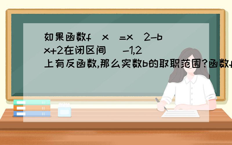 如果函数f(x)=x^2-bx+2在闭区间[ -1,2]上有反函数,那么实数b的取职范围?函数f(x)=ax^2+bx+6满足条件f(-1)=f(3)则f(2)的值为?若f(x)=(m-1)x^2+2mx+3为偶函数,则f(x)在区间（-5,-2）上为什么是增函数?设函数当(x