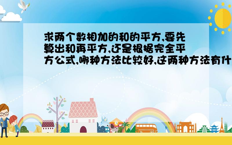 求两个数相加的和的平方,要先算出和再平方,还是根据完全平方公式,哪种方法比较好,这两种方法有什么...求两个数相加的和的平方,要先算出和再平方,还是根据完全平方公式,哪种方法比较好