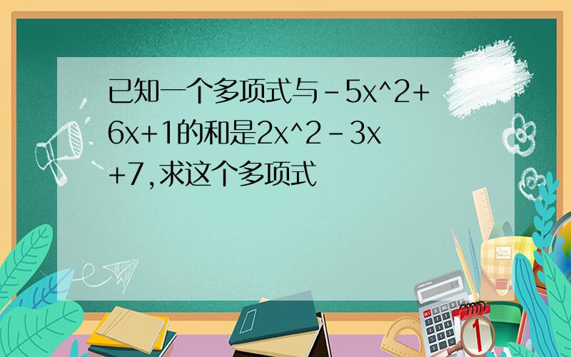 已知一个多项式与-5x^2+6x+1的和是2x^2-3x+7,求这个多项式