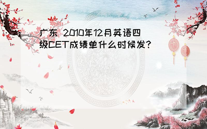 广东 2010年12月英语四级CET成绩单什么时候发?