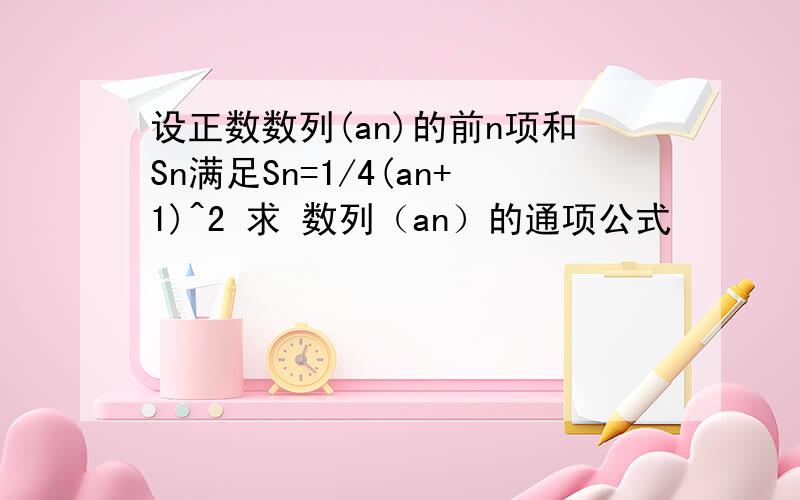 设正数数列(an)的前n项和Sn满足Sn=1/4(an+1)^2 求 数列（an）的通项公式