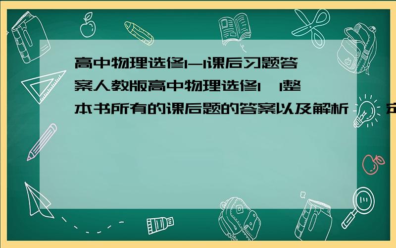 高中物理选修1-1课后习题答案人教版高中物理选修1—1整本书所有的课后题的答案以及解析,一定要有过程,弄好了我给50分!不要叫我去买书啊，我是想弄个电子版放群里共享啊！！！！！