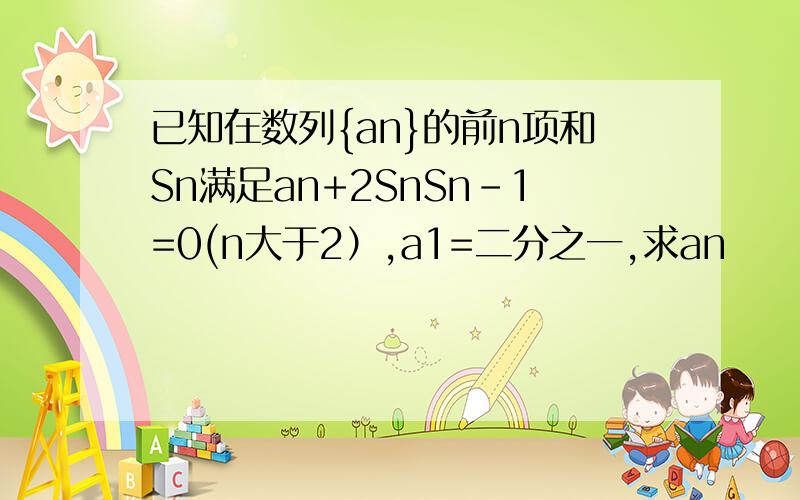 已知在数列{an}的前n项和Sn满足an+2SnSn-1=0(n大于2）,a1=二分之一,求an