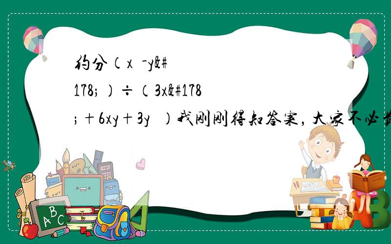 约分（x²-y²）÷（3x²+6xy+3y²）我刚刚得知答案，大家不必费脑子了。