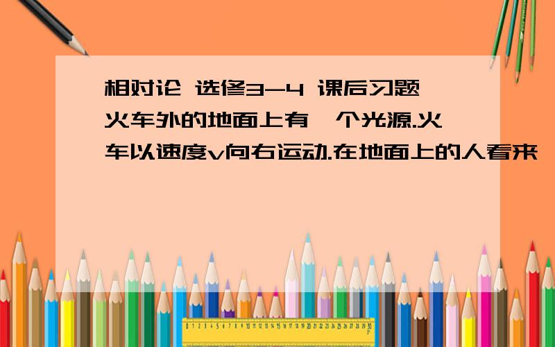 相对论 选修3-4 课后习题火车外的地面上有一个光源.火车以速度v向右运动.在地面上的人看来,光源发出的闪光同时到达火车的前后壁.那么,在火车中的人看来,闪光先到达前壁还是后壁?为什么