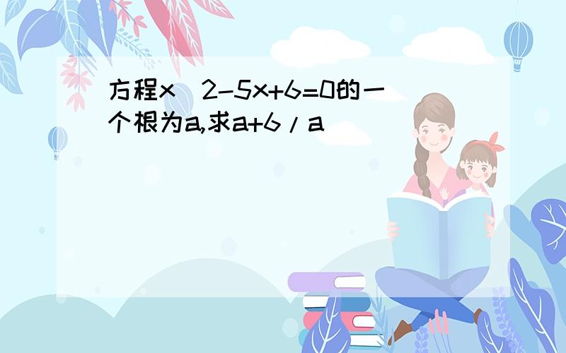 方程x^2-5x+6=0的一个根为a,求a+6/a