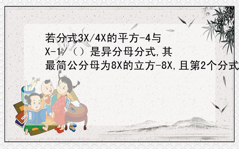 若分式3X/4X的平方-4与X-1/（）是异分母分式,其最简公分母为8X的立方-8X,且第2个分式的分母是一个单项式