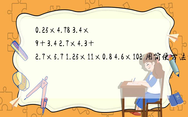 0.25×4.78 3.4×9＋3.4 2.7×4.3＋2.7×5.7 1.25×11×0.8 4.6×102 用简便方法计算的,0.25×4.78×4