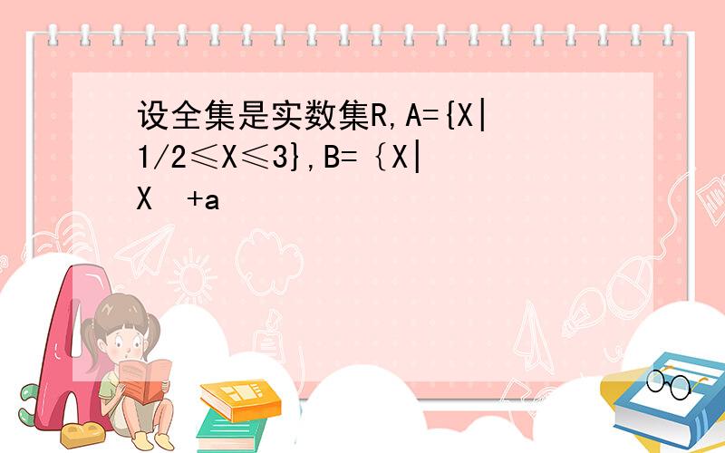 设全集是实数集R,A={X|1/2≤X≤3},B=｛X|X²+a