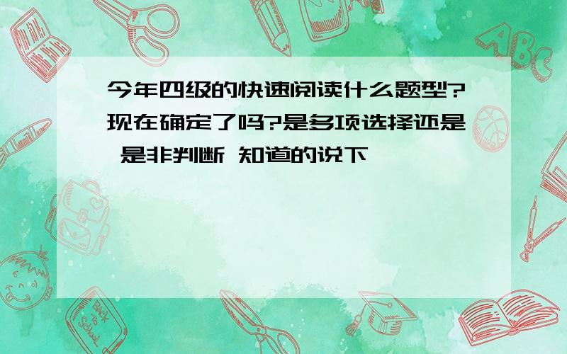 今年四级的快速阅读什么题型?现在确定了吗?是多项选择还是 是非判断 知道的说下