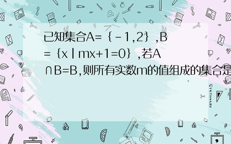 已知集合A=｛-1,2｝,B=｛x|mx+1=0｝,若A∩B=B,则所有实数m的值组成的集合是