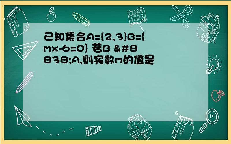 已知集合A={2,3}B={mx-6=0} 若B ⊆A,则实数m的值是