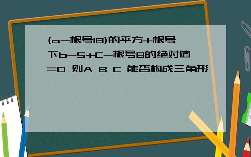 (a-根号18)的平方+根号下b-5+C-根号8的绝对值=0 则A B C 能否构成三角形