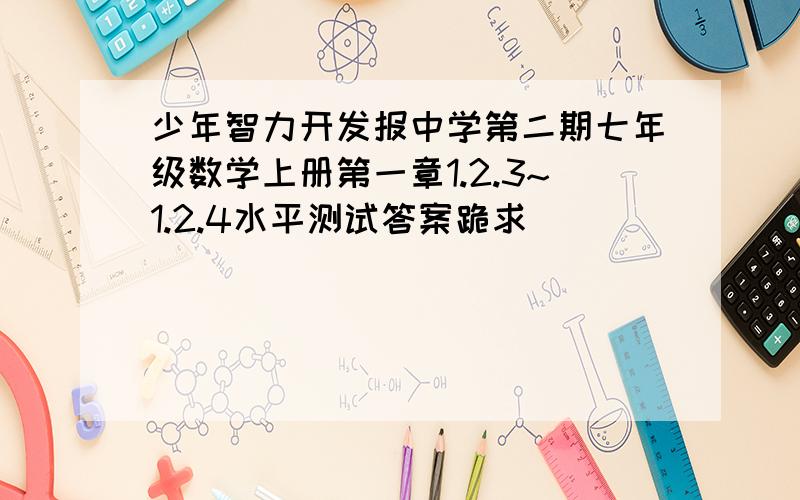 少年智力开发报中学第二期七年级数学上册第一章1.2.3~1.2.4水平测试答案跪求