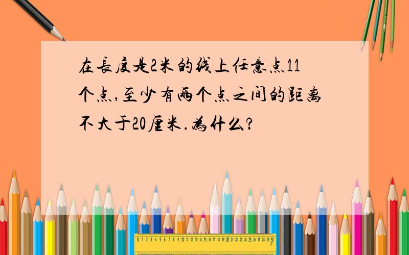 在长度是2米的线上任意点11个点,至少有两个点之间的距离不大于20厘米.为什么?