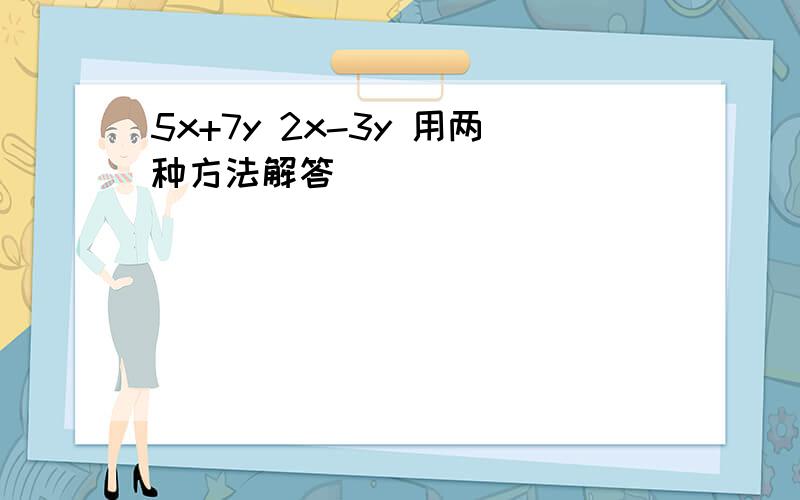 5x+7y 2x-3y 用两种方法解答