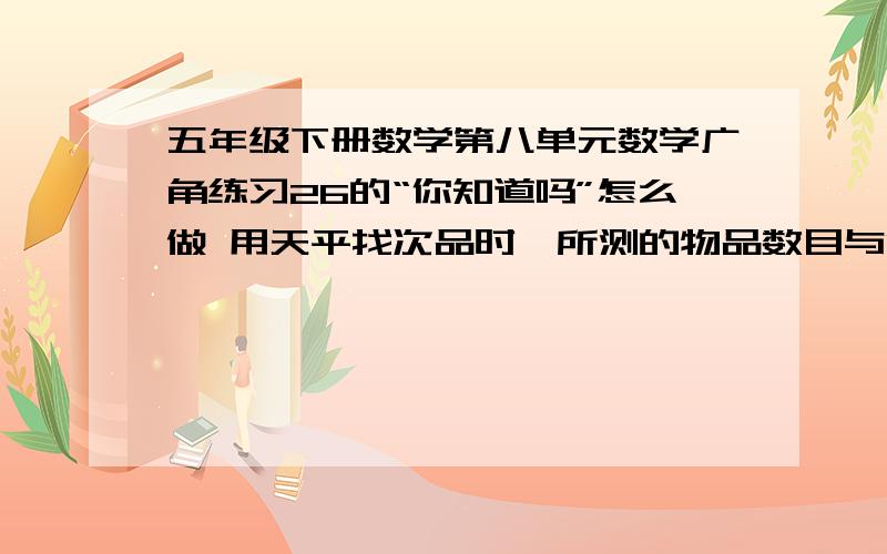 五年级下册数学第八单元数学广角练习26的“你知道吗”怎么做 用天平找次品时,所测的物品数目与测试的次数有以下关系（只含一个次品,已知次品比正品轻或重）：要辨别的物品 保证找出