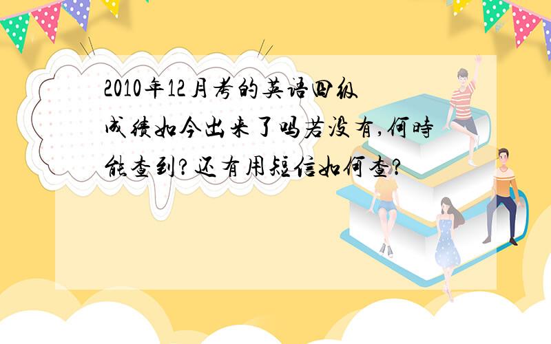 2010年12月考的英语四级成绩如今出来了吗若没有,何时能查到?还有用短信如何查?