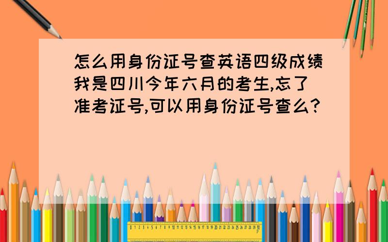 怎么用身份证号查英语四级成绩我是四川今年六月的考生,忘了准考证号,可以用身份证号查么?