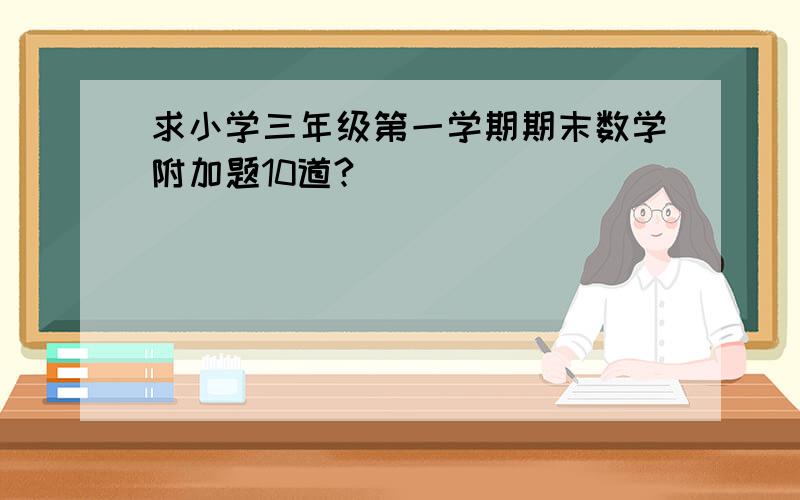 求小学三年级第一学期期末数学附加题10道?