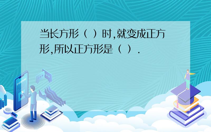 当长方形（ ）时,就变成正方形,所以正方形是（ ）.