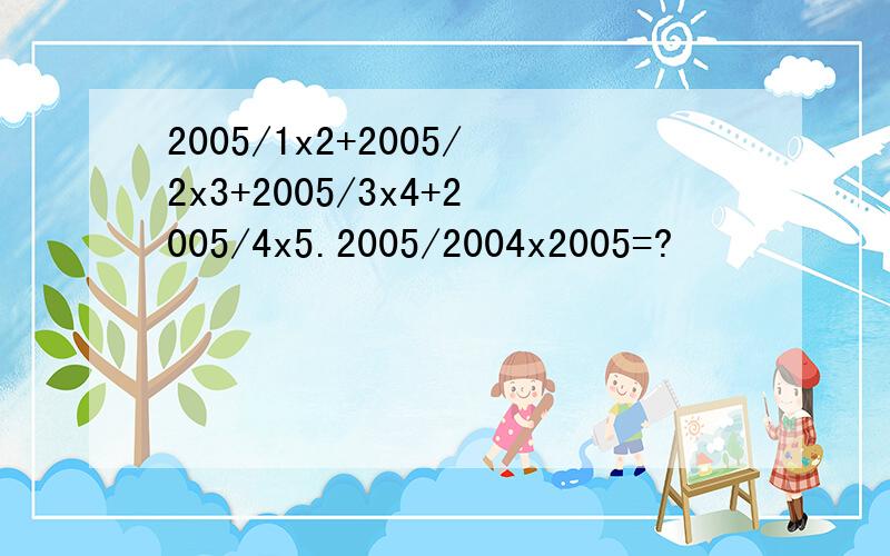 2005/1x2+2005/2x3+2005/3x4+2005/4x5.2005/2004x2005=?