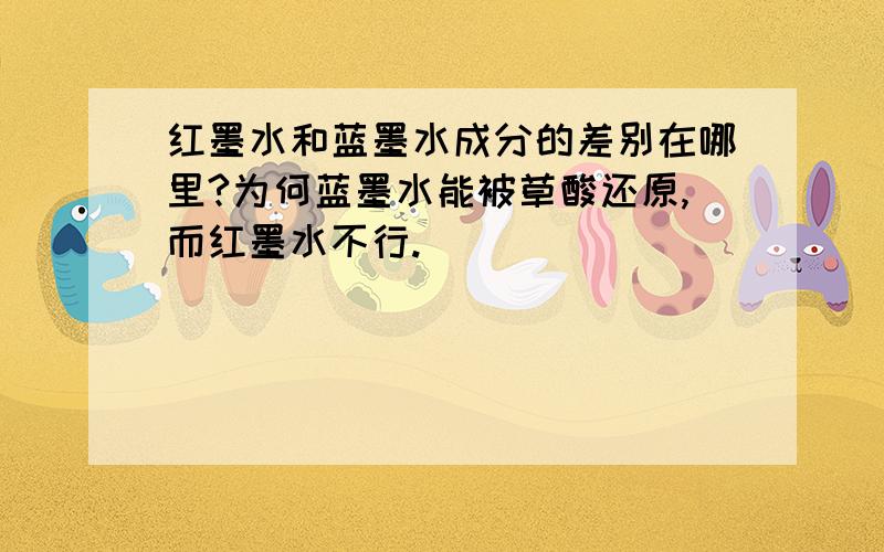 红墨水和蓝墨水成分的差别在哪里?为何蓝墨水能被草酸还原,而红墨水不行.