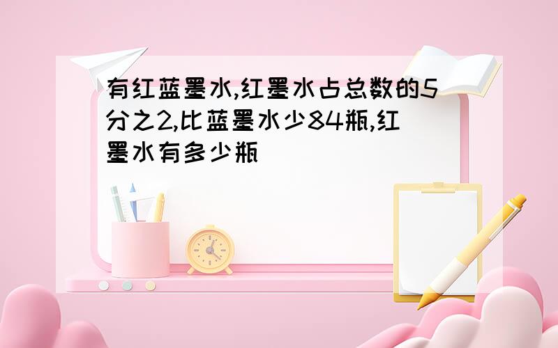 有红蓝墨水,红墨水占总数的5分之2,比蓝墨水少84瓶,红墨水有多少瓶