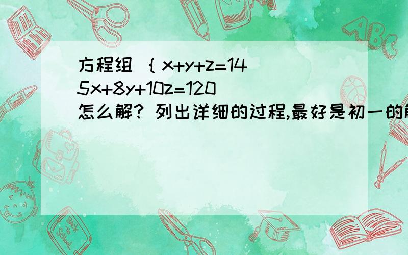 方程组 ｛x+y+z=14 5x+8y+10z=120 怎么解? 列出详细的过程,最好是初一的解法问题：  为了节省运费，温州市政府打算用甲、乙、丙三种车型同时参与运送，已知它们得总辆数为14辆，你能分别求出