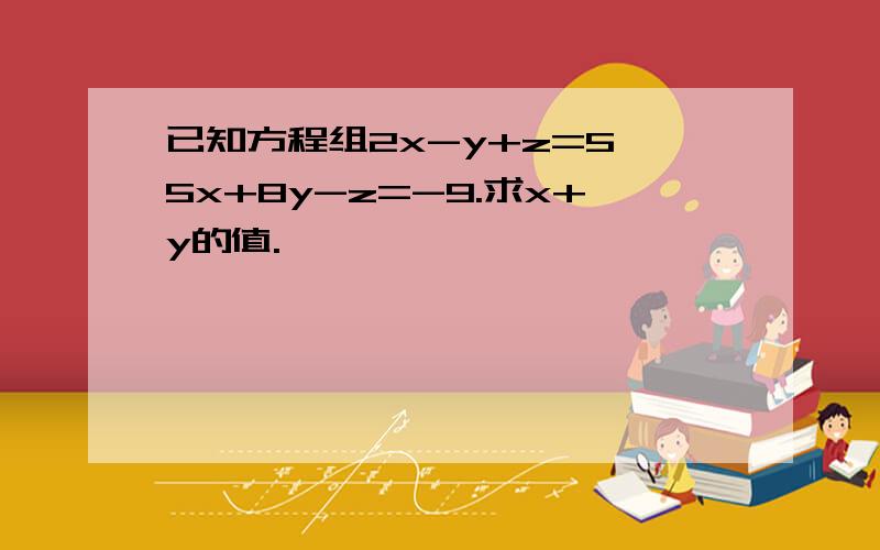 已知方程组2x-y+z=5 5x+8y-z=-9.求x+y的值.