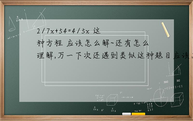 2/7x+54=4/5x 这种方程 应该怎么解~还有怎么理解,万一下次还遇到类似这种题目应该怎么去理解?