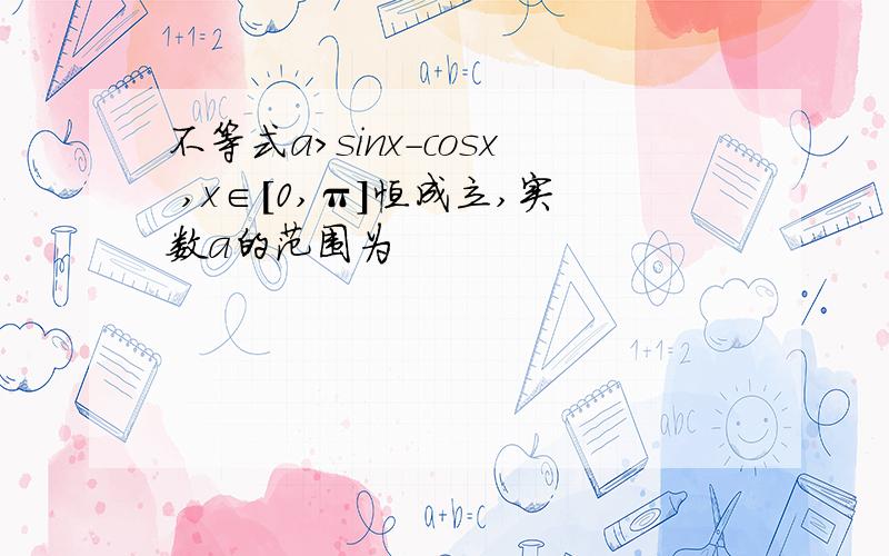 不等式a>sinx-cosx ,x∈[0,π]恒成立,实数a的范围为