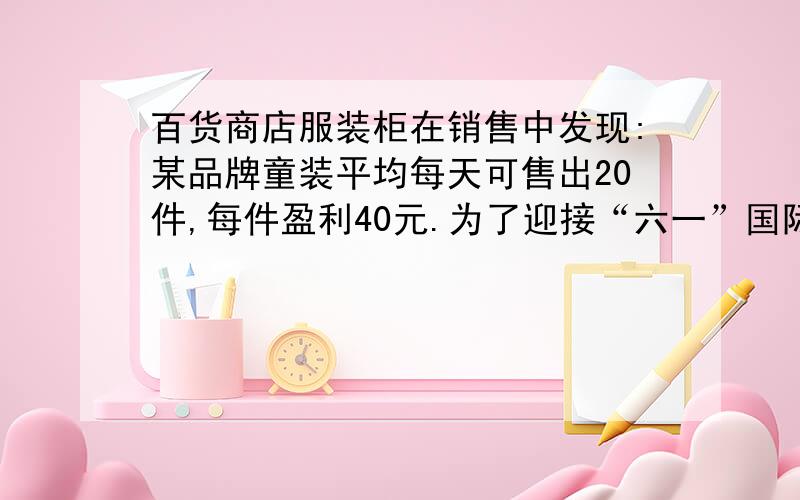 百货商店服装柜在销售中发现:某品牌童装平均每天可售出20件,每件盈利40元.为了迎接“六一”国际儿童节,商场决定采取适当的降价措施,扩大销售量,增加盈利,减少库存．经市场调查发现：