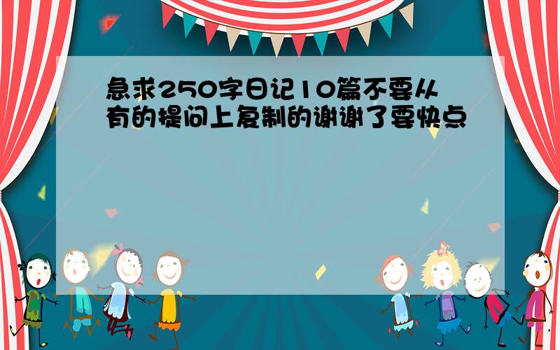 急求250字日记10篇不要从有的提问上复制的谢谢了要快点