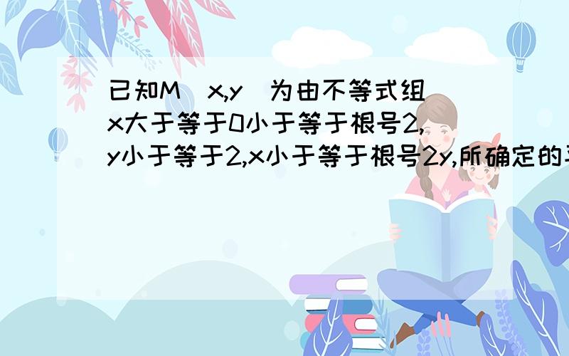 已知M(x,y)为由不等式组x大于等于0小于等于根号2,y小于等于2,x小于等于根号2y,所确定的平面区域上的动点,若点A(根号2,1）,则z=向量OM点乘向量OA的最大值为