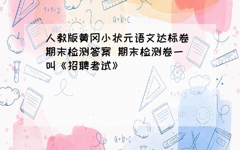 人教版黄冈小状元语文达标卷 期末检测答案 期末检测卷一 叫《招聘考试》