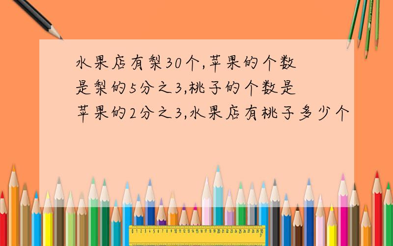 水果店有梨30个,苹果的个数是梨的5分之3,桃子的个数是苹果的2分之3,水果店有桃子多少个