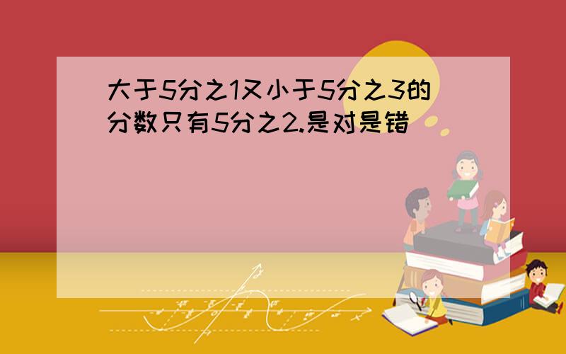 大于5分之1又小于5分之3的分数只有5分之2.是对是错